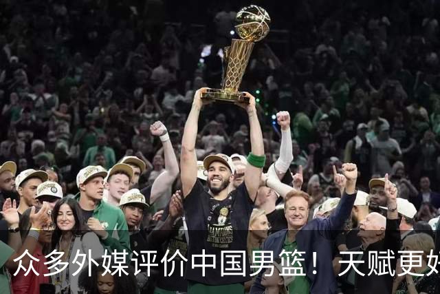 众多外媒评价中国男篮！天赋更好，打法却过时